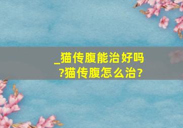 _猫传腹能治好吗?猫传腹怎么治?