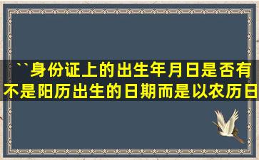 ``身份证上的出生年月日是否有不是阳历出生的日期,而是以农历日期...