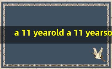 a 11 yearold a 11 yearsold an 11 yearold an 11 yearsold 分别是什么意思