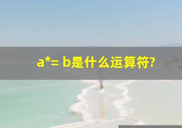 a*= b是什么运算符?