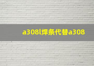 a308l焊条代替a308