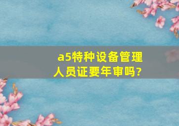 a5特种设备管理人员证要年审吗?