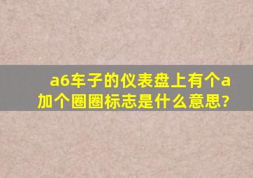 a6车子的仪表盘上有个a加个圈圈标志,是什么意思?