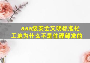 aaa级安全文明标准化工地为什么不是住建部发的