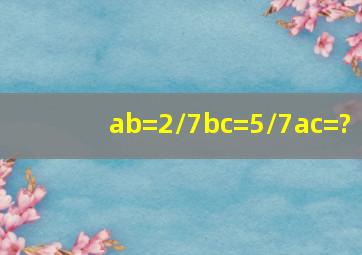 ab=2/7,bc=5/7,ac=?