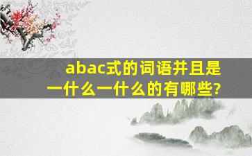 abac式的词语并且是一什么一什么的有哪些?