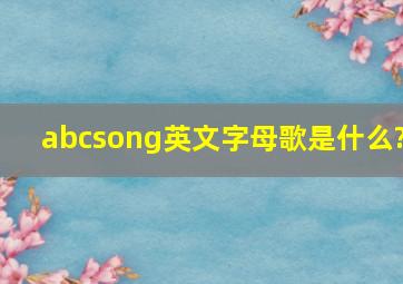 abcsong英文字母歌是什么?