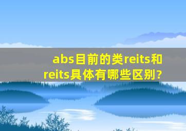 abs(目前的类reits)和reits具体有哪些区别?