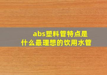 abs塑料管特点是什么,最理想的饮用水管