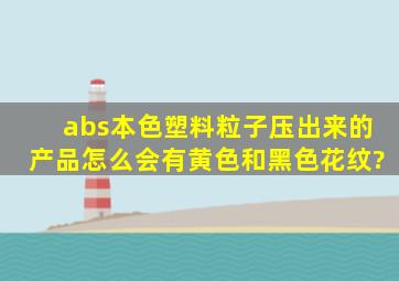 abs本色塑料粒子压出来的产品怎么会有黄色和黑色花纹?