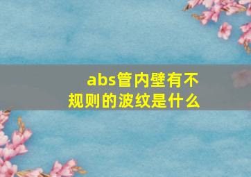 abs管内壁有不规则的波纹是什么