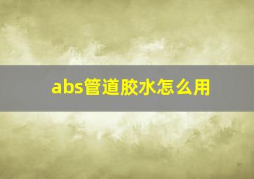 abs管道胶水怎么用