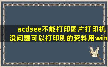 acdsee不能打印图片,打印机没问题,可以打印别的资料,用windows图片...