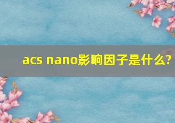 acs nano影响因子是什么?