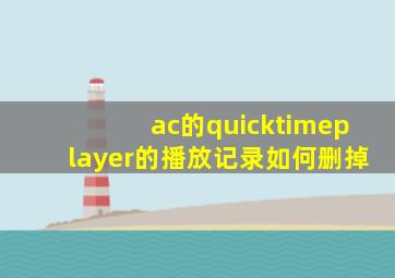 ac的quicktimeplayer的播放记录如何删掉(