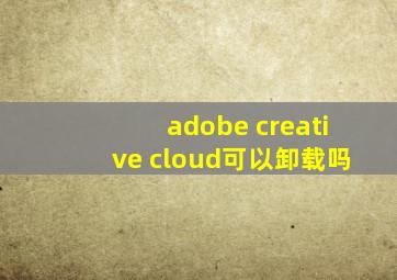 adobe creative cloud可以卸载吗