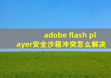adobe flash player安全沙箱冲突怎么解决