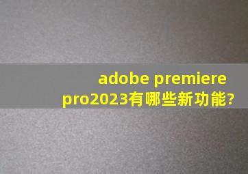 adobe premiere pro2023有哪些新功能?