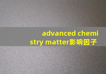 advanced chemistry matter影响因子