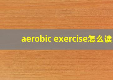 aerobic exercise怎么读