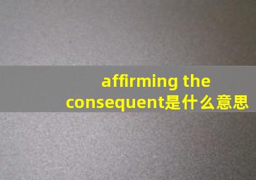 affirming the consequent是什么意思