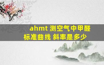 ahmt 测空气中甲醛 标准曲线 斜率是多少