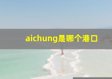 aichung是哪个港口