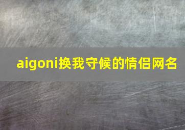 aigoni换我守候的情侣网名