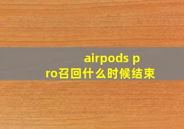 airpods pro召回什么时候结束