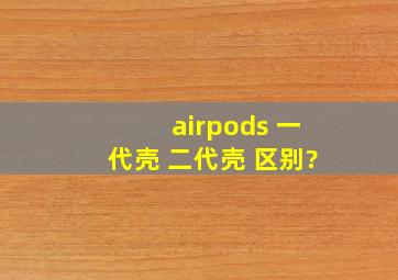 airpods 一代壳 二代壳 区别?