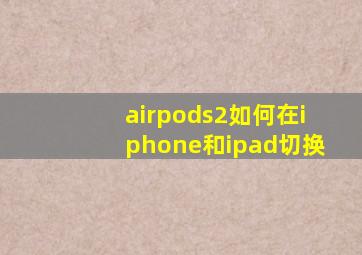 airpods2如何在iphone和ipad切换