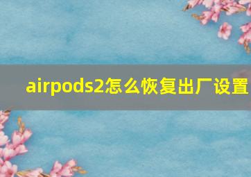 airpods2怎么恢复出厂设置