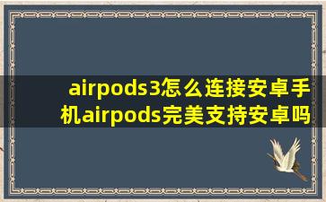 airpods3怎么连接安卓手机airpods完美支持安卓吗