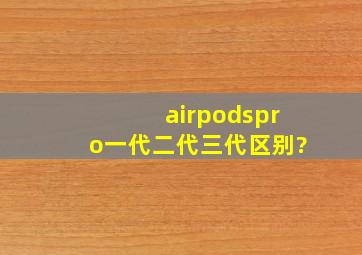 airpodspro一代二代三代区别?