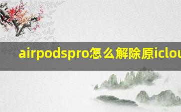 airpodspro怎么解除原icloud?