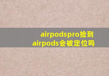 airpodspro捡到airpods会被定位吗