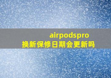 airpodspro换新保修日期会更新吗