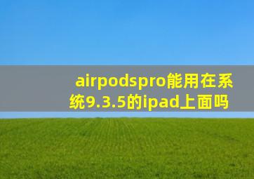 airpodspro能用在系统9.3.5的ipad上面吗(