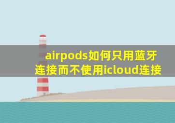 airpods如何只用蓝牙连接而不使用icloud连接