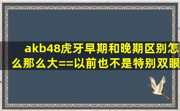 akb48虎牙早期和晚期区别怎么那么大==以前也不是特别双眼皮下巴...