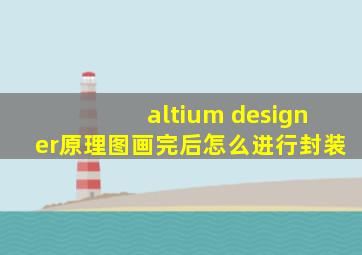 altium designer原理图画完后怎么进行封装