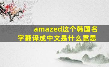 amazed这个韩国名字翻译成中文是什么意思