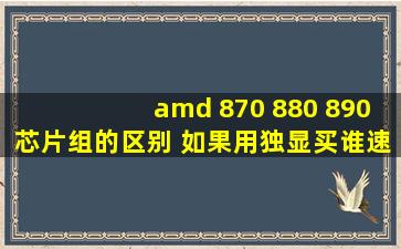 amd 870 880 890芯片组的区别 如果用独显买谁速度快?