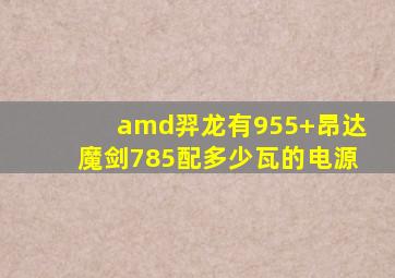 amd羿龙有955+昂达魔剑785配多少瓦的电源