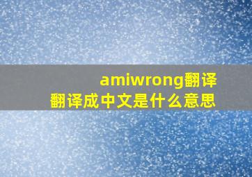 amiwrong翻译翻译成中文是什么意思