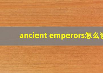 ancient emperors怎么读