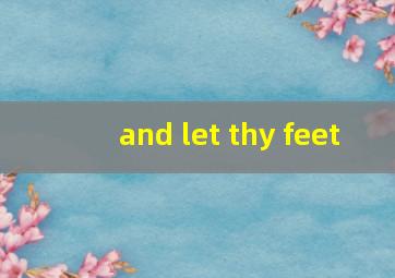 and let thy feet