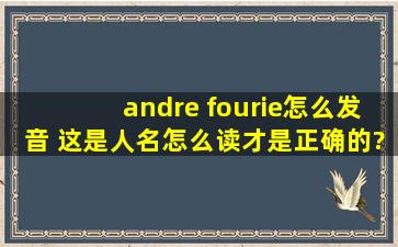 andre fourie怎么发音 这是人名,怎么读才是正确的?