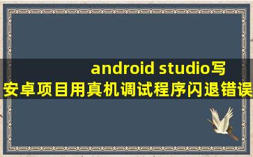 android studio写安卓项目,用真机调试程序闪退。错误日志