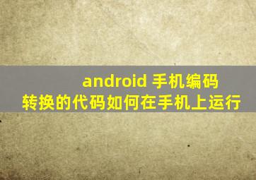 android 手机编码转换的代码如何在手机上运行